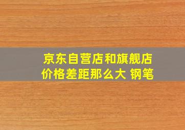 京东自营店和旗舰店价格差距那么大 钢笔